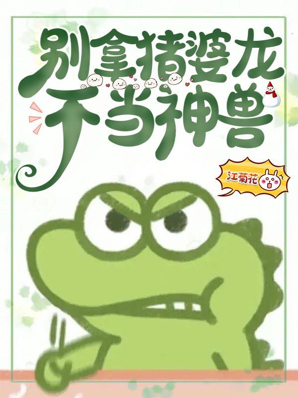 别拿猪婆龙不当神兽第几章被逮了