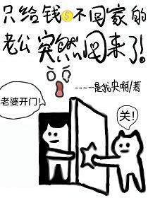 只给钱不回家的老公忽然回来了动漫
