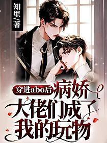 穿进abo后病娇大佬们成了我的玩物百度