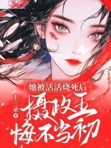 她被活活烧死后摄政王悔不当初短剧