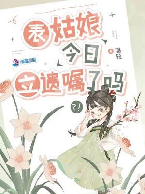 表姑娘今日立遗嘱了吗女主哥哥是不是重生了